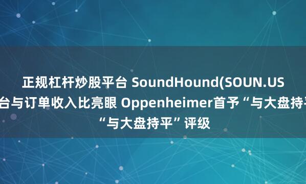 正规杠杆炒股平台 SoundHound(SOUN.US)技术平台与订单收入比亮眼 Oppenheimer首予“与大盘持平”评级