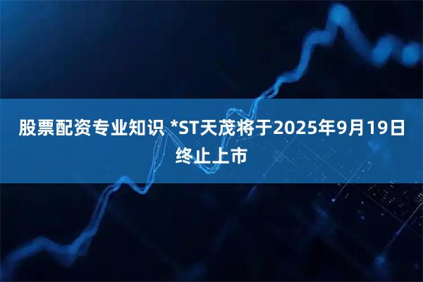 股票配资专业知识 *ST天茂将于2025年9月19日终止上市
