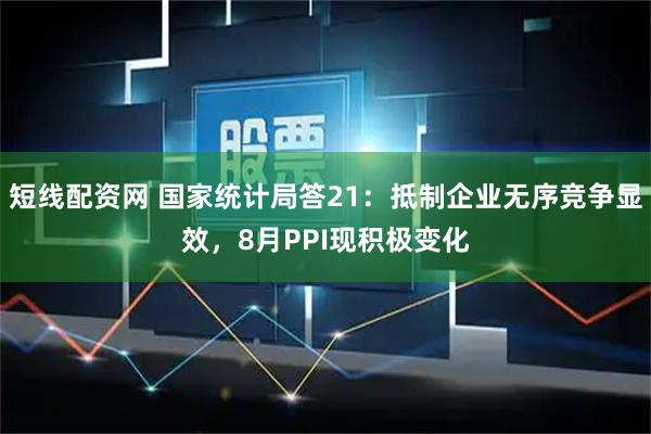 短线配资网 国家统计局答21：抵制企业无序竞争显效，8月PPI现积极变化