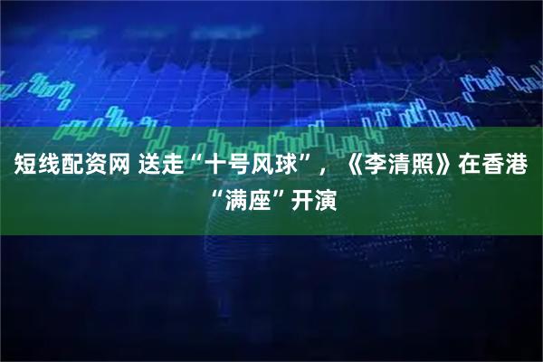 短线配资网 送走“十号风球”，《李清照》在香港“满座”开演
