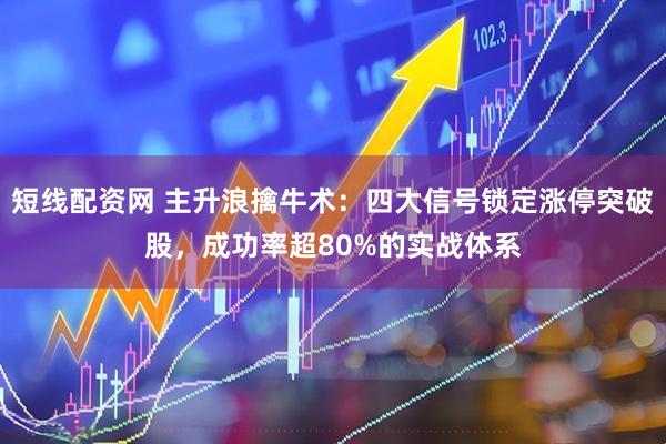 短线配资网 主升浪擒牛术：四大信号锁定涨停突破股，成功率超80%的实战体系