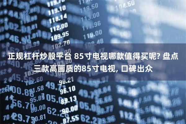 正规杠杆炒股平台 85寸电视哪款值得买呢? 盘点三款高画质的85寸电视, 口碑出众