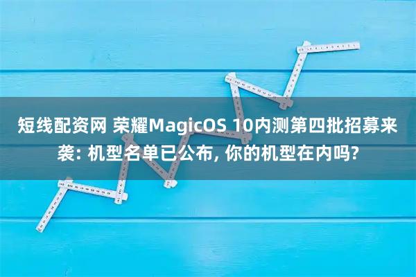短线配资网 荣耀MagicOS 10内测第四批招募来袭: 机型名单已公布, 你的机型在内吗?