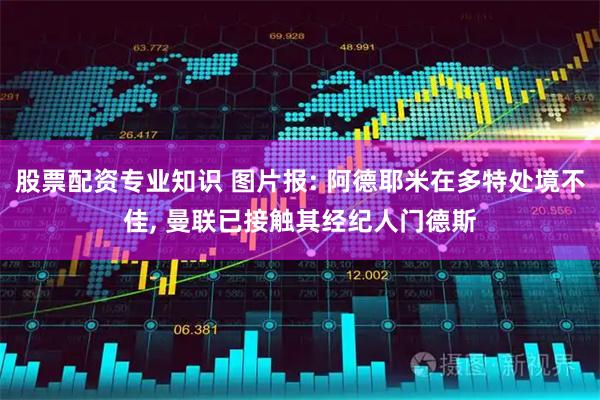 股票配资专业知识 图片报: 阿德耶米在多特处境不佳, 曼联已接触其经纪人门德斯