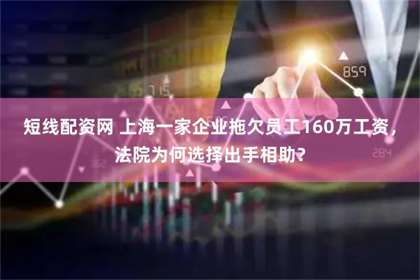 短线配资网 上海一家企业拖欠员工160万工资，法院为何选择出手相助？
