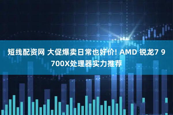 短线配资网 大促爆卖日常也好价! AMD 锐龙7 9700X处理器实力推荐