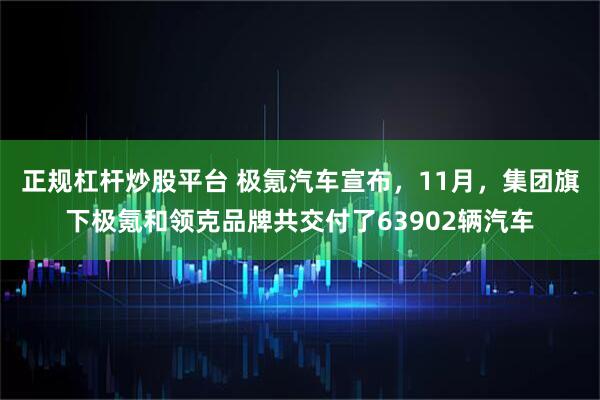 正规杠杆炒股平台 极氪汽车宣布，11月，集团旗下极氪和领克品牌共交付了63902辆汽车