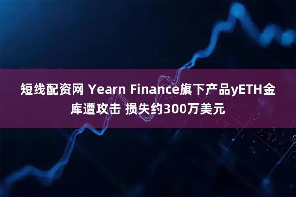 短线配资网 Yearn Finance旗下产品yETH金库遭攻击 损失约300万美元