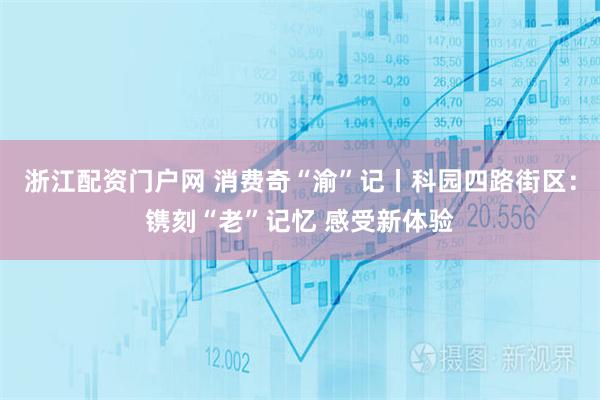 浙江配资门户网 消费奇“渝”记丨科园四路街区：镌刻“老”记忆 感受新体验