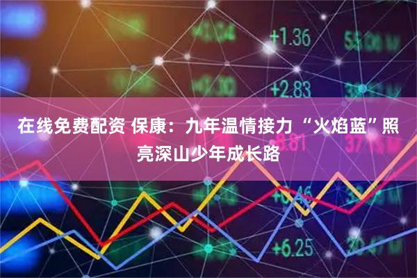 在线免费配资 保康：九年温情接力 “火焰蓝”照亮深山少年成长路