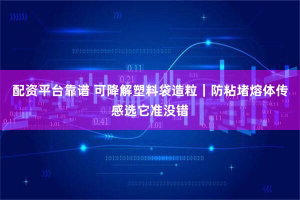 配资平台靠谱 可降解塑料袋造粒｜防粘堵熔体传感选它准没错