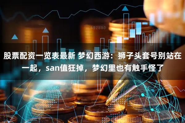 股票配资一览表最新 梦幻西游：狮子头套号别站在一起，san值狂掉，梦幻里也有触手怪了