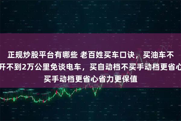 正规炒股平台有哪些 老百姓买车口诀，买油车不买电车一年开不到2万公里免谈电车，买自动档不买手动档更省心省力更保值