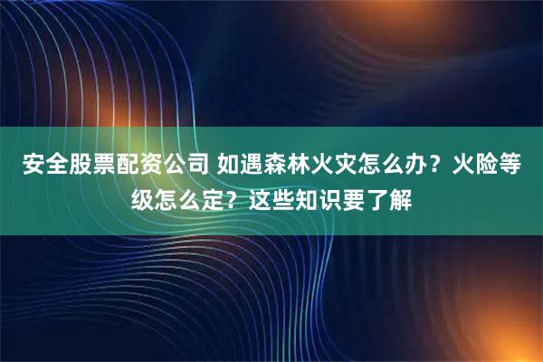 安全股票配资公司 如遇森林火灾怎么办？火险等级怎么定？这些知识要了解