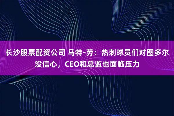 长沙股票配资公司 马特-劳：热刺球员们对图多尔没信心，CEO和总监也面临压力