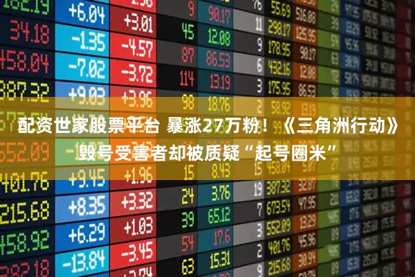 配资世家股票平台 暴涨27万粉！《三角洲行动》毁号受害者却被质疑“起号圈米”