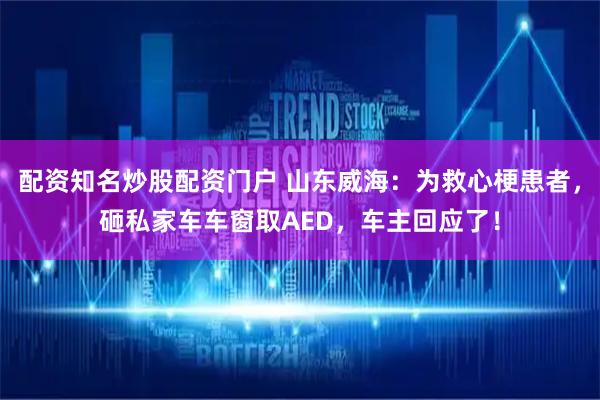 配资知名炒股配资门户 山东威海：为救心梗患者，砸私家车车窗取AED，车主回应了！