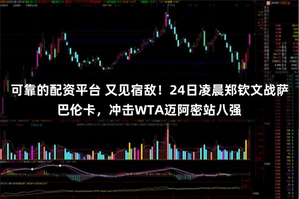 可靠的配资平台 又见宿敌！24日凌晨郑钦文战萨巴伦卡，冲击WTA迈阿密站八强