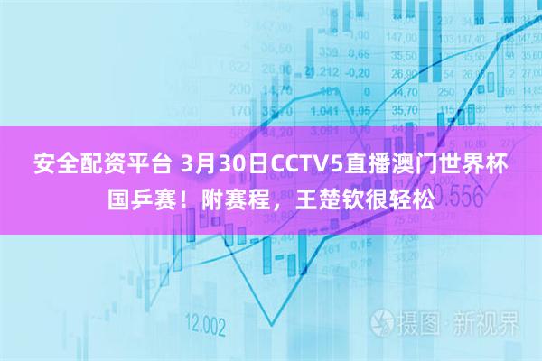 安全配资平台 3月30日CCTV5直播澳门世界杯国乒赛！附赛程，王楚钦很轻松